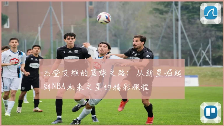 杰登艾维的篮球之路：从新星崛起到NBA未来之星的精彩旅程