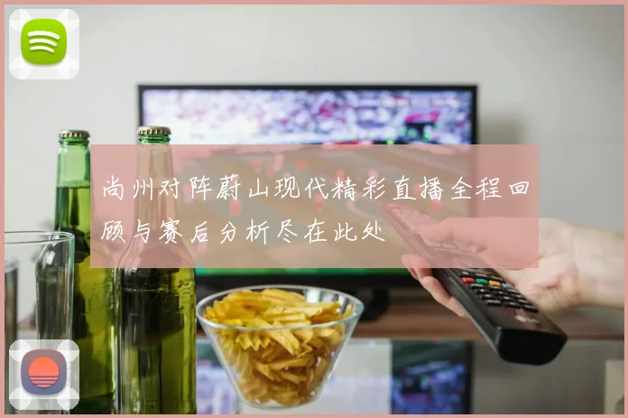 尚州对阵蔚山现代精彩直播全程回顾与赛后分析尽在此处