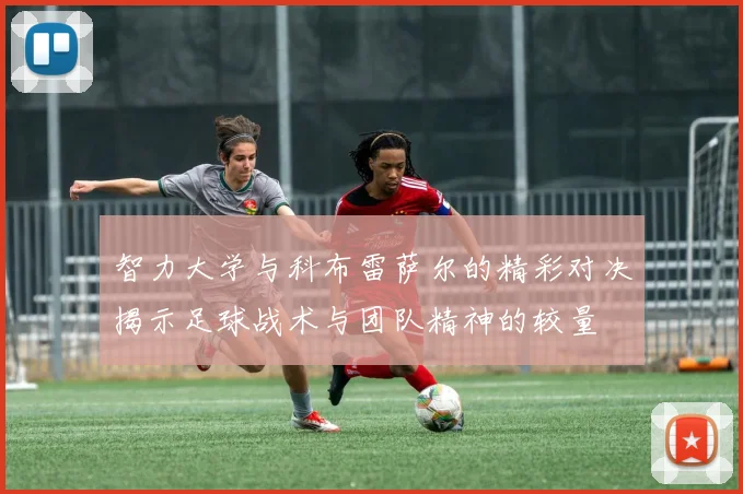 智力大学与科布雷萨尔的精彩对决揭示足球战术与团队精神的较量