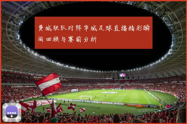 费城联队对阵华城足球直播精彩瞬间回顾与赛前分析