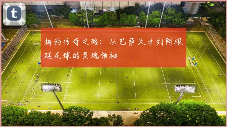 梅西传奇之路：从巴萨天才到阿根廷足球的灵魂领袖