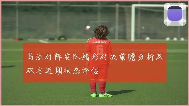乌法对阵安队精彩对决前瞻分析及双方近期状态评估
