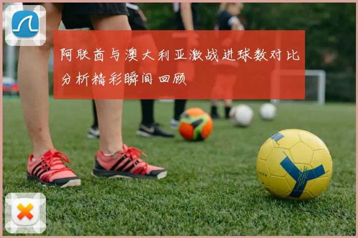 阿联酋与澳大利亚激战进球数对比分析精彩瞬间回顾