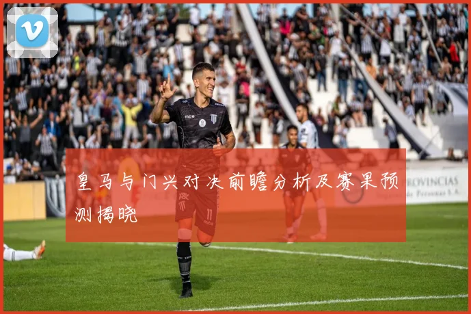 皇马与门兴对决前瞻分析及赛果预测揭晓
