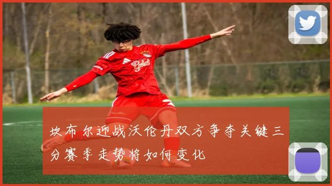 坎布尔迎战沃伦丹双方争夺关键三分赛季走势将如何变化