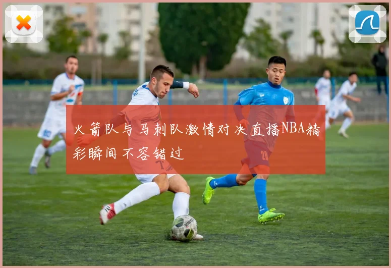 火箭队与马刺队激情对决直播NBA精彩瞬间不容错过