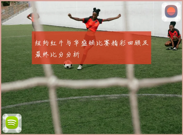 纽约红牛与华盛顿比赛精彩回顾及最终比分分析
