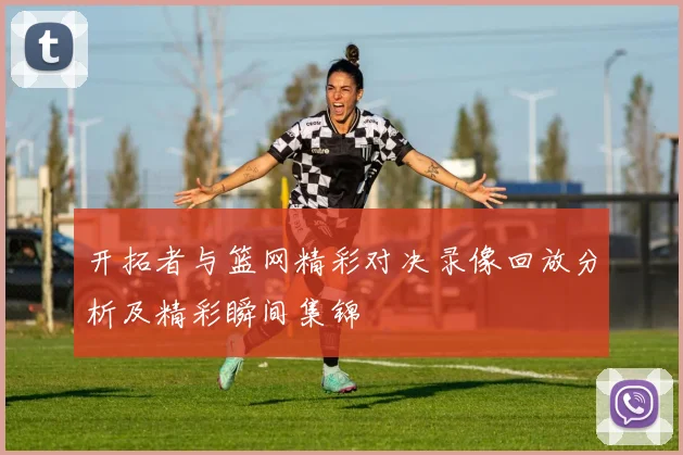 开拓者与篮网精彩对决录像回放分析及精彩瞬间集锦