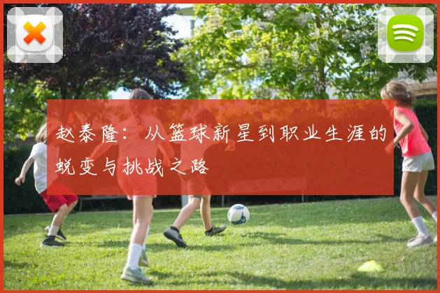 赵泰隆：从篮球新星到职业生涯的蜕变与挑战之路