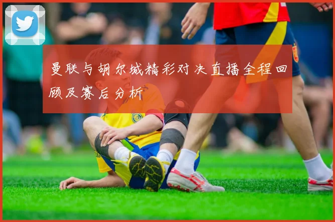 曼联与胡尔城精彩对决直播全程回顾及赛后分析