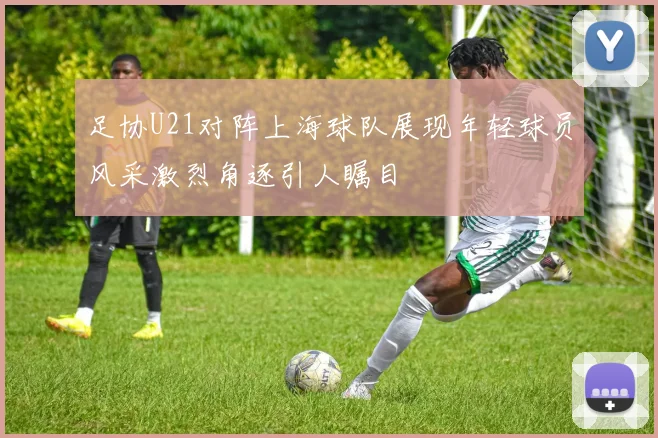 足协U21对阵上海球队展现年轻球员风采激烈角逐引人瞩目