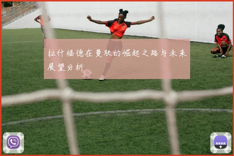 拉什福德在曼联的崛起之路与未来展望分析
