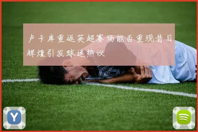 卢卡库重返英超赛场能否重现昔日辉煌引发球迷热议