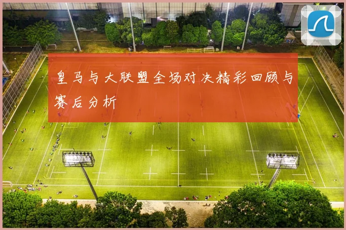 皇马与大联盟全场对决精彩回顾与赛后分析