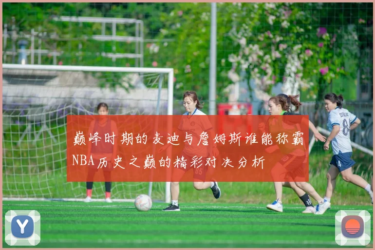 巅峰时期的麦迪与詹姆斯谁能称霸NBA历史之巅的精彩对决分析