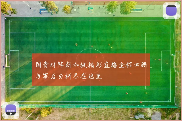 国青对阵新加坡精彩直播全程回顾与赛后分析尽在这里