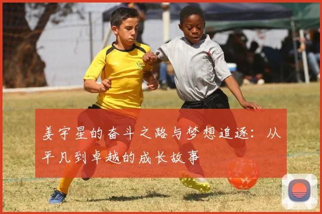 姜宇星的奋斗之路与梦想追逐：从平凡到卓越的成长故事