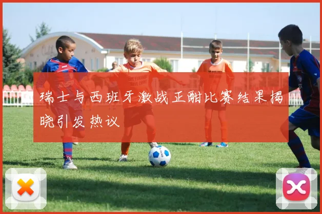 瑞士与西班牙激战正酣比赛结果揭晓引发热议