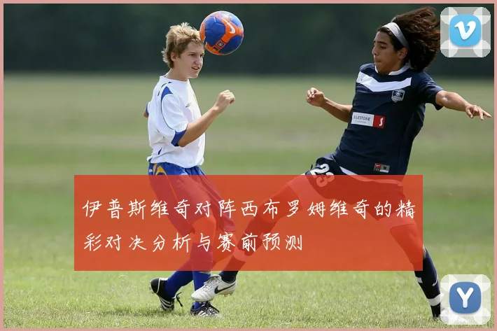 伊普斯维奇对阵西布罗姆维奇的精彩对决分析与赛前预测