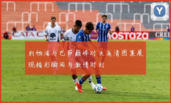利物浦与巴萨巅峰对决高清图集展现精彩瞬间与激情时刻