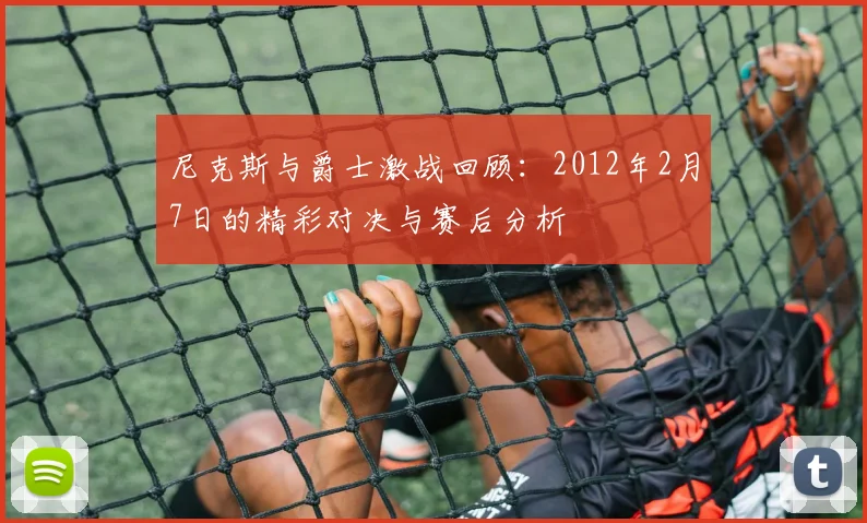 尼克斯与爵士激战回顾：2012年2月7日的精彩对决与赛后分析