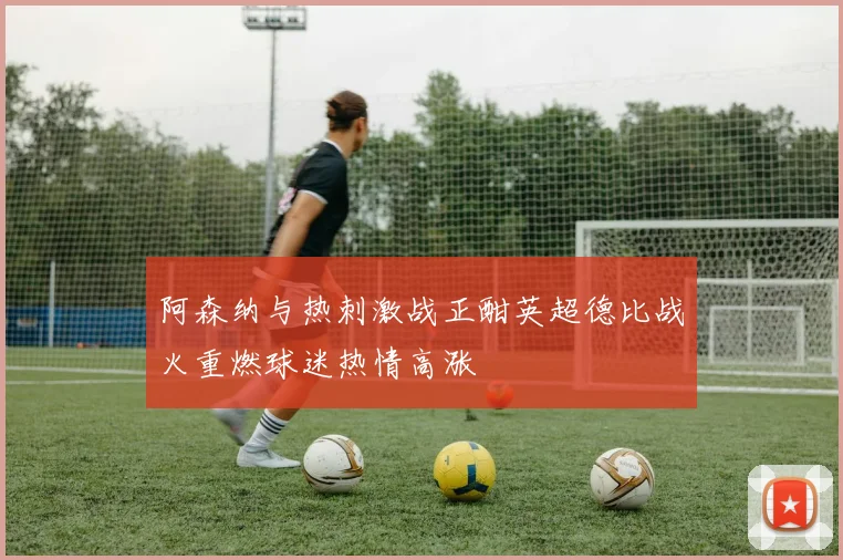 阿森纳与热刺激战正酣英超德比战火重燃球迷热情高涨