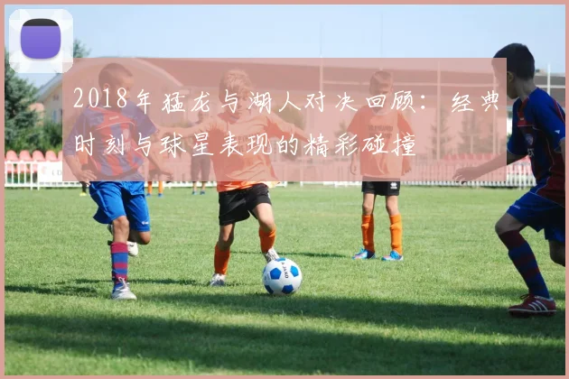 2018年猛龙与湖人对决回顾：经典时刻与球星表现的精彩碰撞