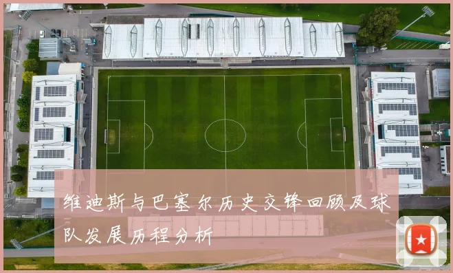维迪斯与巴塞尔历史交锋回顾及球队发展历程分析