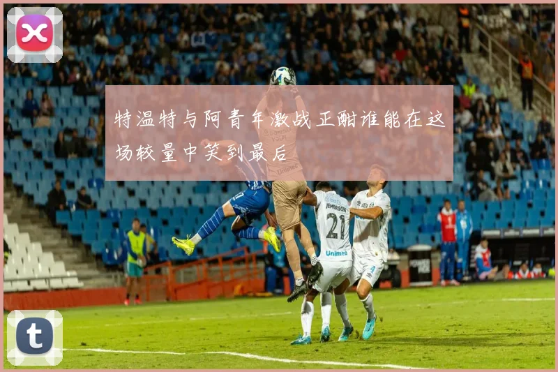 特温特与阿青年激战正酣谁能在这场较量中笑到最后