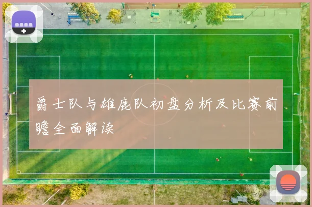 爵士队与雄鹿队初盘分析及比赛前瞻全面解读