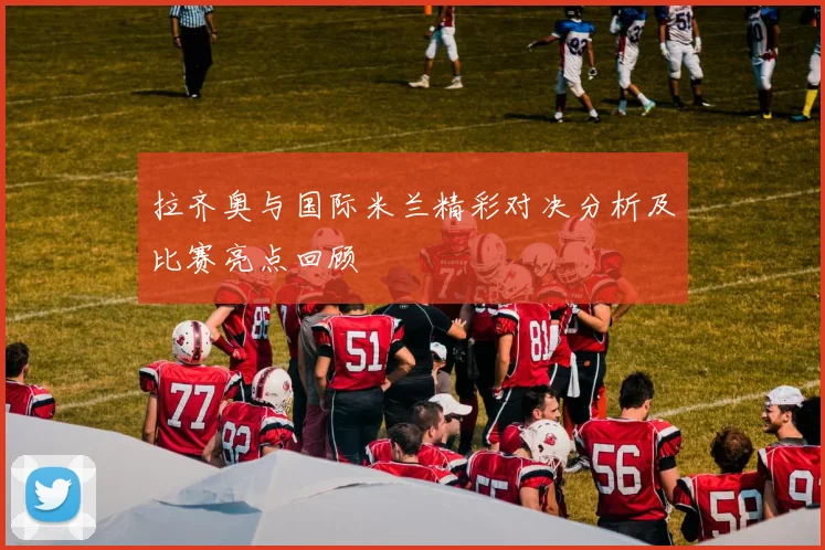 拉齐奥与国际米兰精彩对决分析及比赛亮点回顾