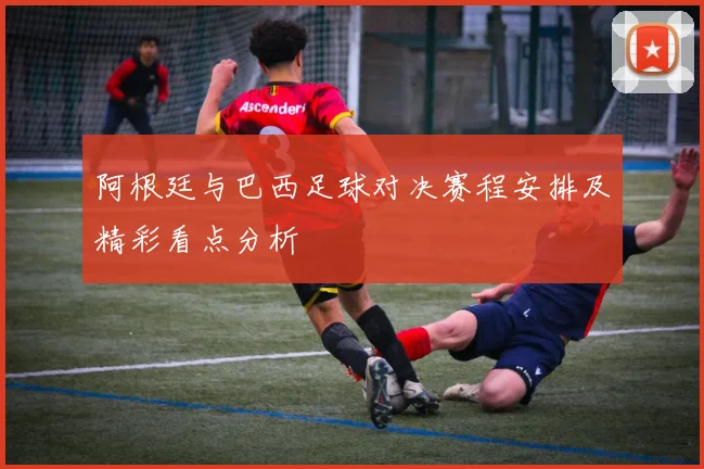 阿根廷与巴西足球对决赛程安排及精彩看点分析