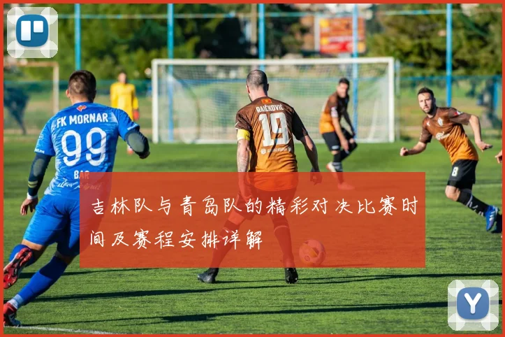 吉林队与青岛队的精彩对决比赛时间及赛程安排详解