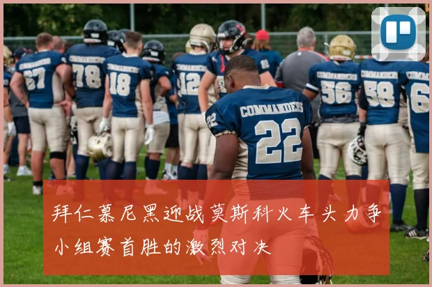拜仁慕尼黑迎战莫斯科火车头力争小组赛首胜的激烈对决
