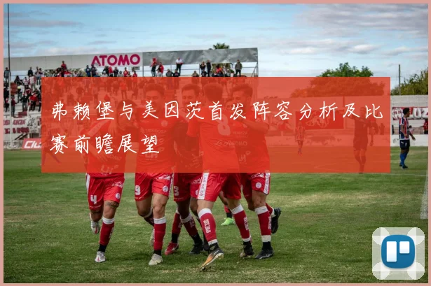 弗赖堡与美因茨首发阵容分析及比赛前瞻展望