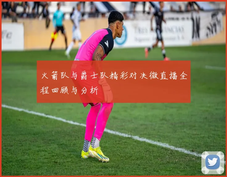 火箭队与爵士队精彩对决微直播全程回顾与分析