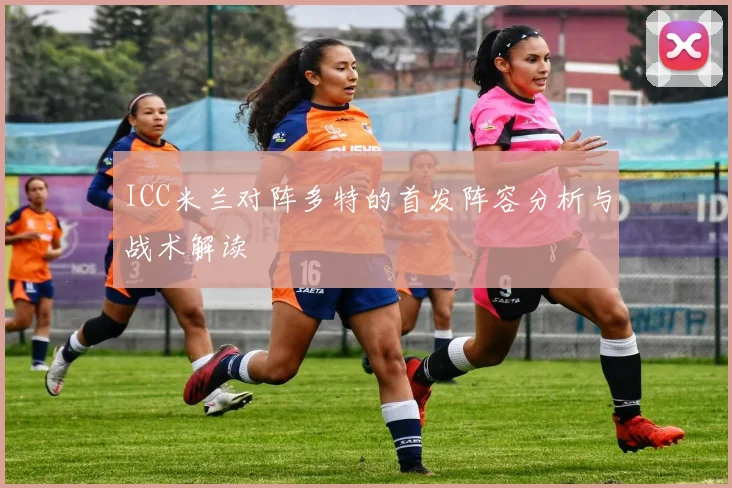ICC米兰对阵多特的首发阵容分析与战术解读
