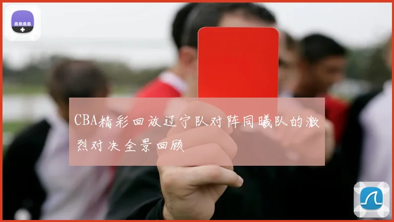 CBA精彩回放辽宁队对阵同曦队的激烈对决全景回顾