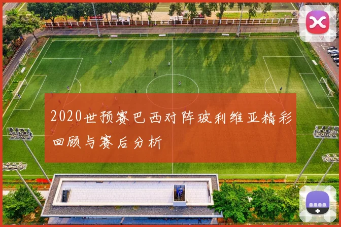 2020世预赛巴西对阵玻利维亚精彩回顾与赛后分析