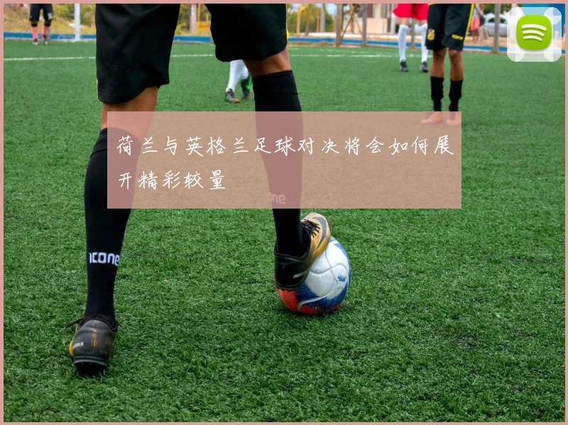 荷兰与英格兰足球对决将会如何展开精彩较量