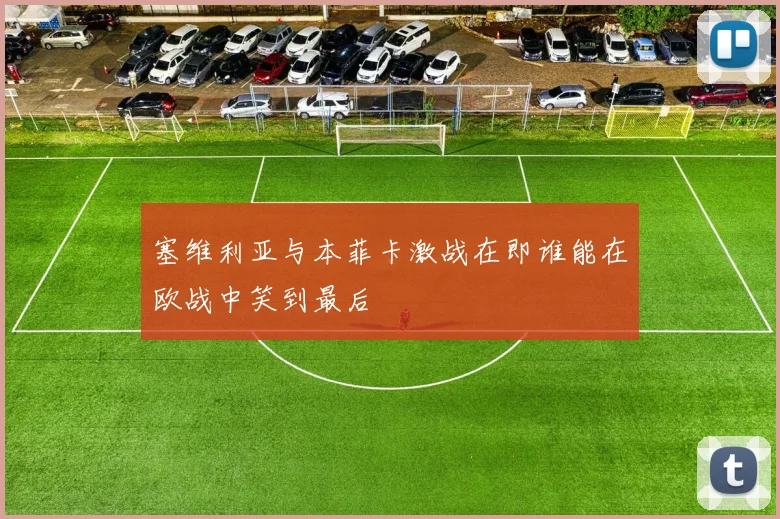 塞维利亚与本菲卡激战在即谁能在欧战中笑到最后