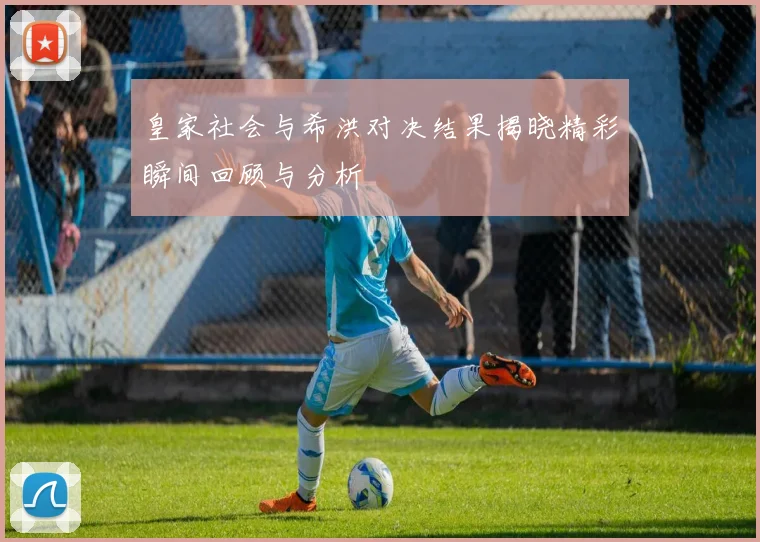 皇家社会与希洪对决结果揭晓精彩瞬间回顾与分析