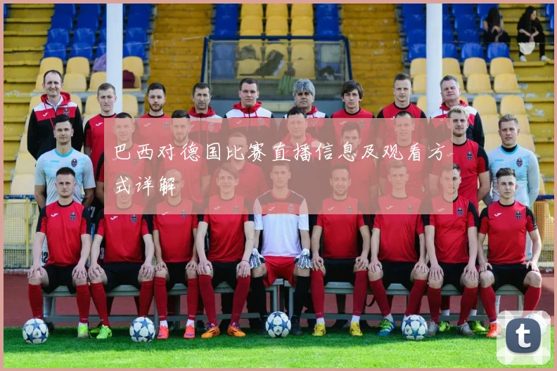 巴西对德国比赛直播信息及观看方式详解