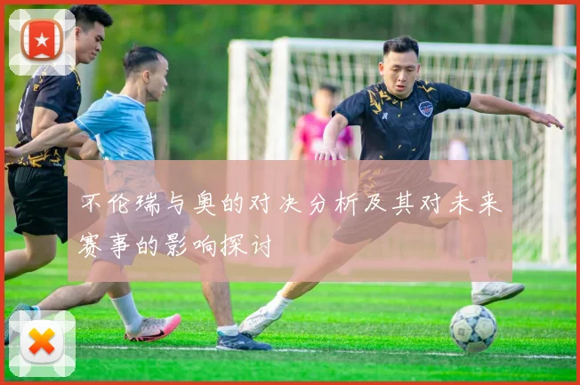 不伦瑞与奥的对决分析及其对未来赛事的影响探讨