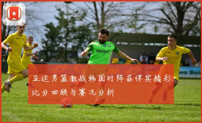 亚运男篮激战韩国对阵菲律宾精彩比分回顾与赛况分析