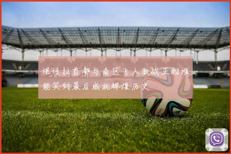 堪培拉首都与南区飞人激战正酣谁能笑到最后成就辉煌历史