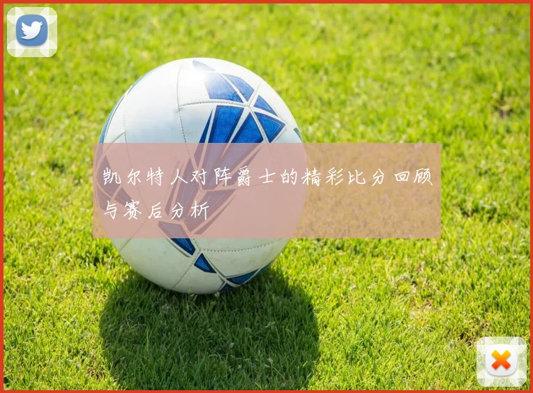 凯尔特人对阵爵士的精彩比分回顾与赛后分析