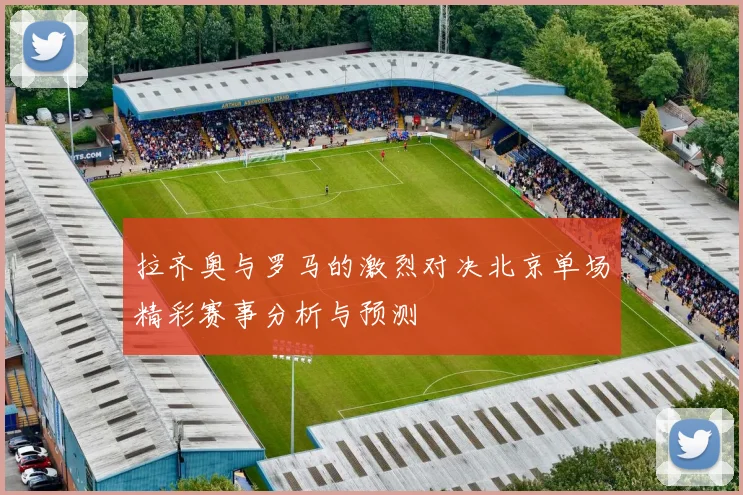 拉齐奥与罗马的激烈对决北京单场精彩赛事分析与预测